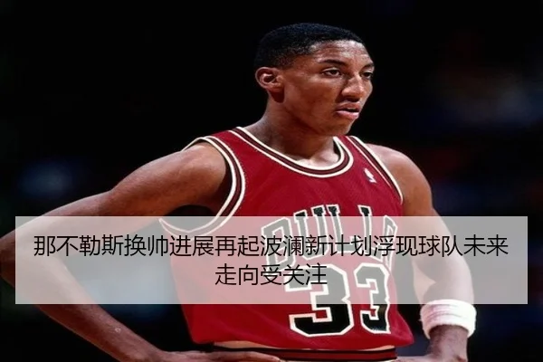 那不勒斯换帅进展再起波澜新计划浮现球队未来走向受关注