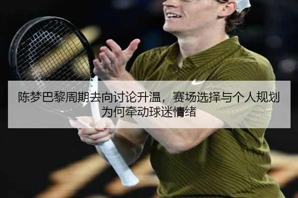 陈梦巴黎周期去向讨论升温，赛场选择与个人规划为何牵动球迷情绪